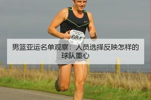 男篮亚运名单观察：人员选择反映怎样的球队重心
