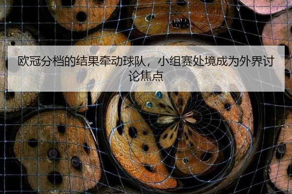 欧冠分档的结果牵动球队，小组赛处境成为外界讨论焦点